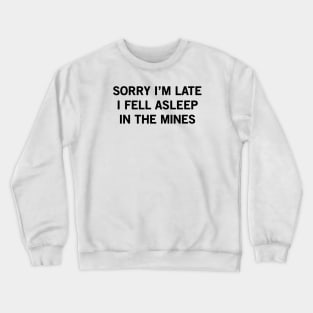 SORRY I’M LATE I FELL ASLEEP IN THE MINES Crewneck Sweatshirt